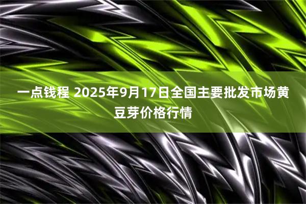 一点钱程 2025年9月17日全国主要批发市场黄豆芽价格行情