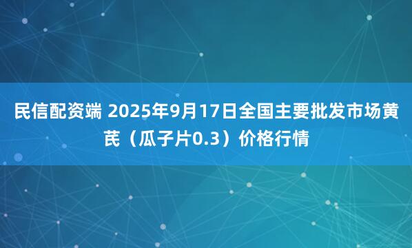 民信配资端 2025年9月17日全国主要批发市场黄芪（瓜子片0.3）价格行情