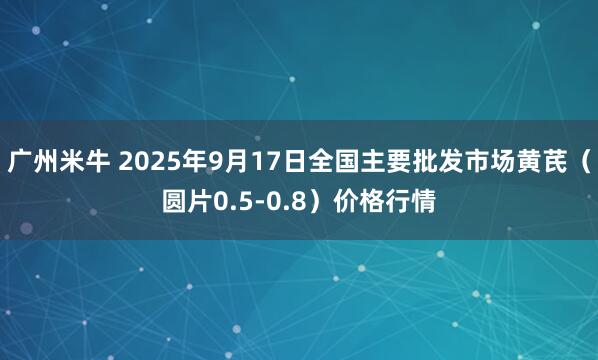 广州米牛 2025年9月17日全国主要批发市场黄芪（圆片0.5-0.8）价格行情