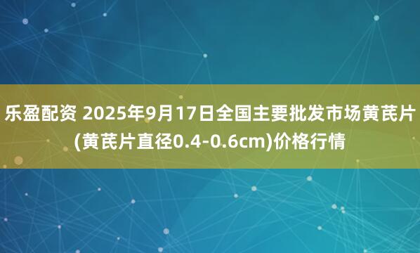 乐盈配资 2025年9月17日全国主要批发市场黄芪片(黄芪片直径0.4-0.6cm)价格行情
