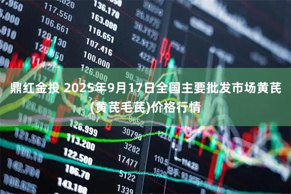 鼎红金投 2025年9月17日全国主要批发市场黄芪(黄芪毛芪)价格行情