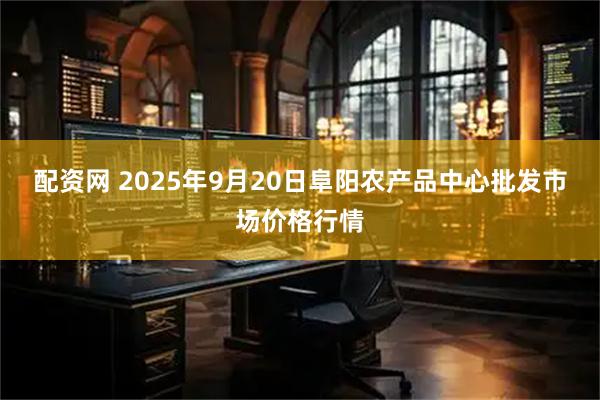 配资网 2025年9月20日阜阳农产品中心批发市场价格行情