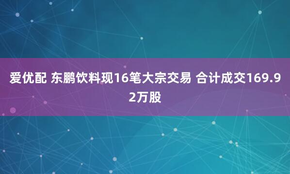 爱优配 东鹏饮料现16笔大宗交易 合计成交169.92万股