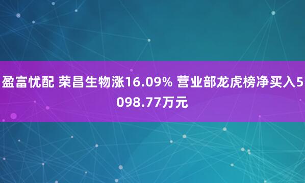 盈富忧配 荣昌生物涨16.09% 营业部龙虎榜净买入5098.77万元