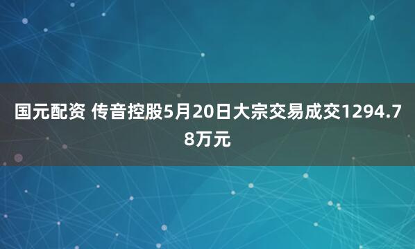 国元配资 传音控股5月20日大宗交易成交1294.78万元