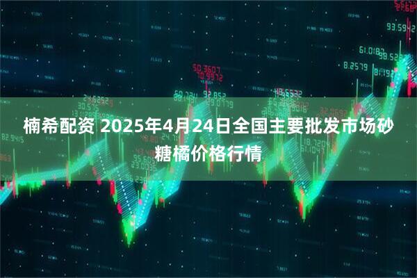 楠希配资 2025年4月24日全国主要批发市场砂糖橘价格行情