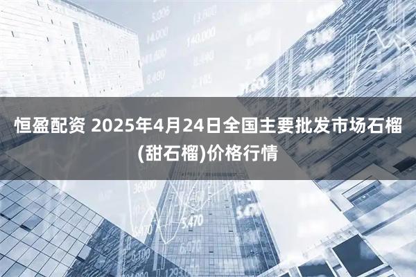 恒盈配资 2025年4月24日全国主要批发市场石榴(甜石榴)价格行情