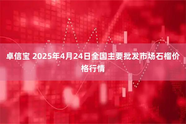 卓信宝 2025年4月24日全国主要批发市场石榴价格行情
