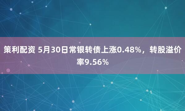 策利配资 5月30日常银转债上涨0.48%，转股溢价率9.56%