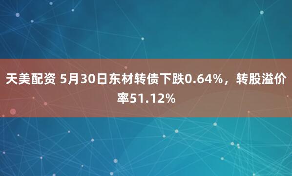 天美配资 5月30日东材转债下跌0.64%，转股溢价率51.12%