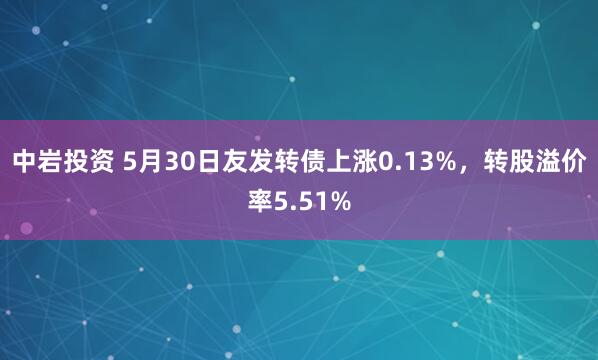 中岩投资 5月30日友发转债上涨0.13%，转股溢价率5.51%