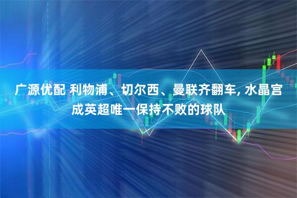 广源优配 利物浦、切尔西、曼联齐翻车, 水晶宫成英超唯一保持不败的球队