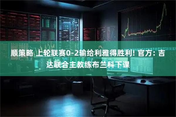 顺策略 上轮联赛0-2输给利雅得胜利! 官方: 吉达联合主教练布兰科下课