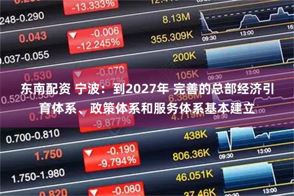 东南配资 宁波：到2027年 完善的总部经济引育体系、政策体系和服务体系基本建立