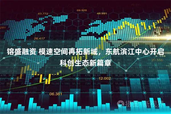 镕盛融资 模速空间再拓新域，东航滨江中心开启科创生态新篇章