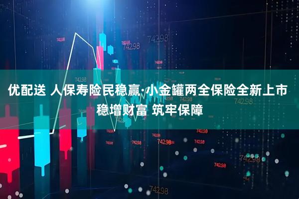 优配送 人保寿险民稳赢·小金罐两全保险全新上市 稳增财富 筑牢保障