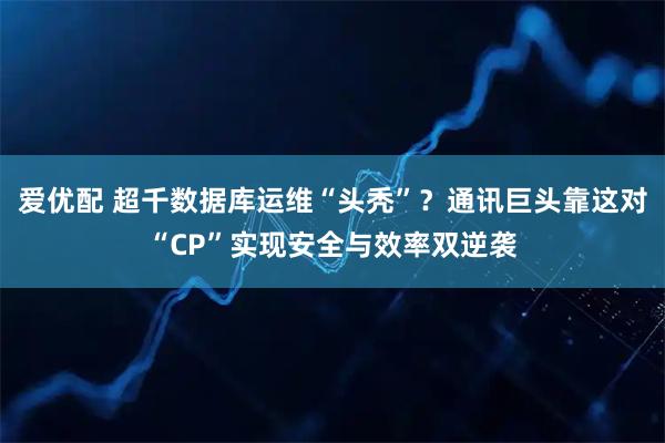 爱优配 超千数据库运维“头秃”？通讯巨头靠这对“CP”实现安全与效率双逆袭