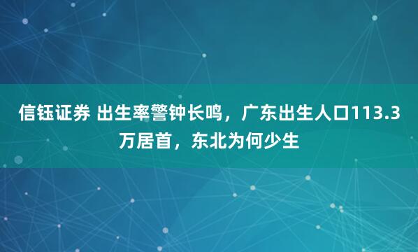 信钰证券 出生率警钟长鸣，广东出生人口113.3万居首，东北为何少生