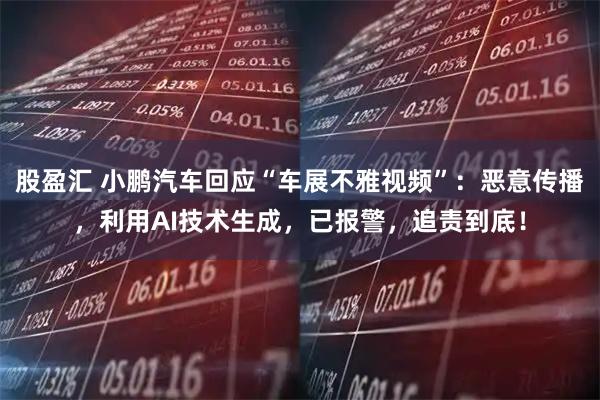 股盈汇 小鹏汽车回应“车展不雅视频”：恶意传播，利用AI技术生成，已报警，追责到底！