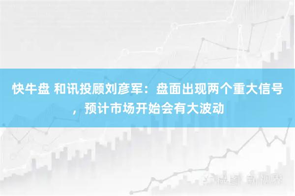 快牛盘 和讯投顾刘彦军：盘面出现两个重大信号，预计市场开始会有大波动