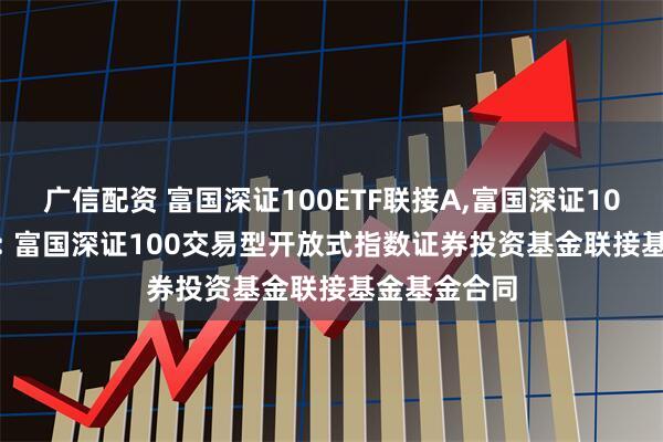 广信配资 富国深证100ETF联接A,富国深证100ETF联接C: 富国深证100交易型开放式指数证券投资基金联接基金基金合同
