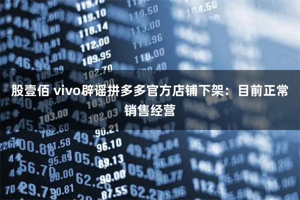 股壹佰 vivo辟谣拼多多官方店铺下架：目前正常销售经营