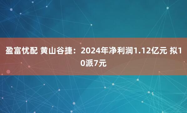 盈富忧配 黄山谷捷：2024年净利润1.12亿元 拟10派7元