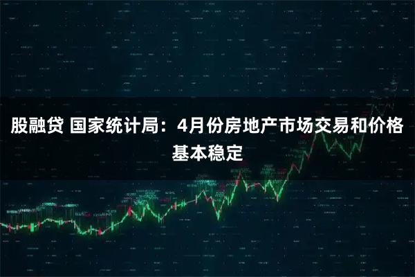股融贷 国家统计局：4月份房地产市场交易和价格基本稳定