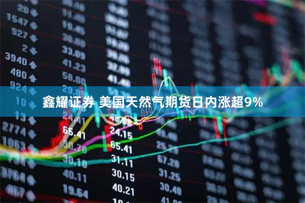 鑫耀证券 美国天然气期货日内涨超9%