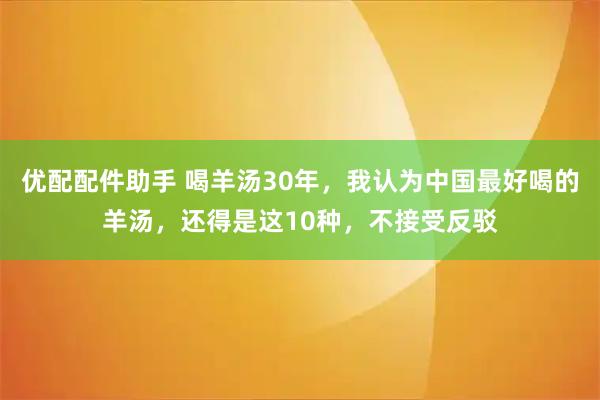 优配配件助手 喝羊汤30年，我认为中国最好喝的羊汤，还得是这10种，不接受反驳