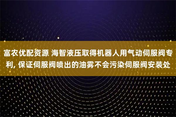 富农优配资源 海智液压取得机器人用气动伺服阀专利, 保证伺服阀喷出的油雾不会污染伺服阀安装处