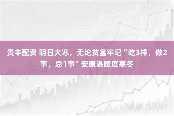 贵丰配资 明日大寒，无论贫富牢记“吃3样，做2事，忌1事”安康温暖度寒冬
