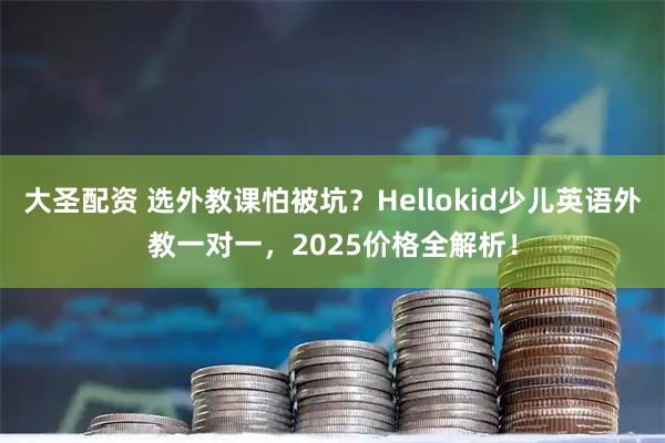 大圣配资 选外教课怕被坑？Hellokid少儿英语外教一对一，2025价格全解析！