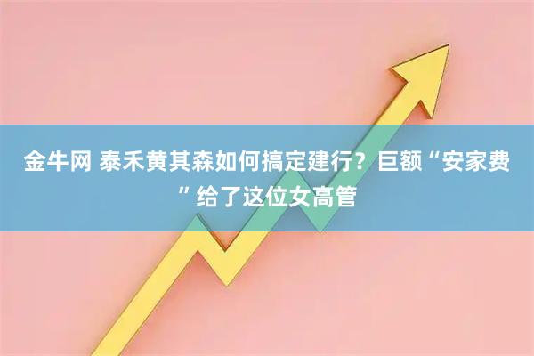 金牛网 泰禾黄其森如何搞定建行？巨额“安家费”给了这位女高管