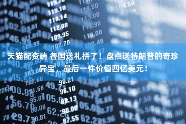 天猫配资端 各国送礼拼了！盘点送特朗普的奇珍异宝，最后一件价值四亿美元！