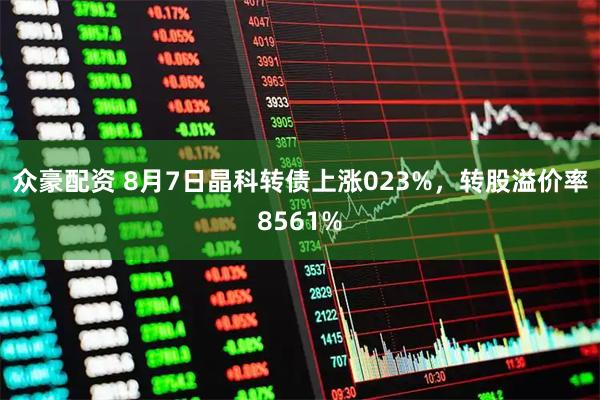 众豪配资 8月7日晶科转债上涨023%，转股溢价率8561%