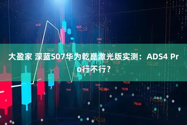 大盈家 深蓝S07华为乾崑激光版实测：ADS4 Pro行不行？