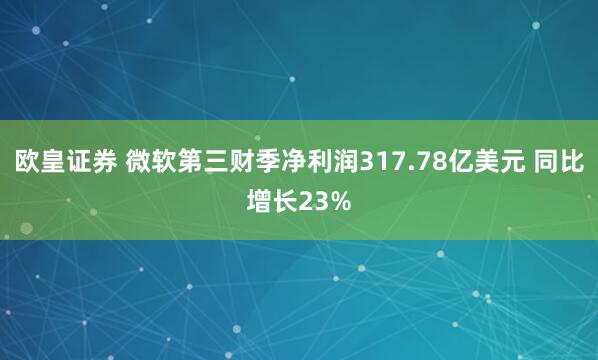 欧皇证券 微软第三财季净利润317.78亿美元 同比增长23%