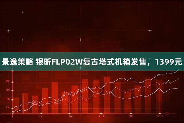 景逸策略 银昕FLP02W复古塔式机箱发售，1399元